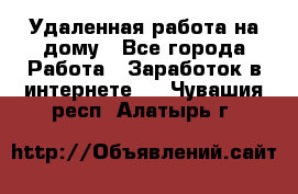 Удаленная работа на дому - Все города Работа » Заработок в интернете   . Чувашия респ.,Алатырь г.